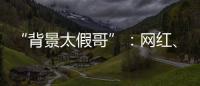 “背景太假哥”�：网红、政协委员和曾经的失败者