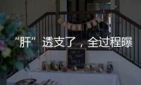 “肝”透支了，全过程曝光