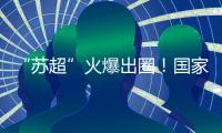 “苏超”火爆出圈	！国家发改委
：将出台政策支持群众性赛事活动