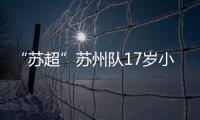 “苏超”苏州队17岁小将寇程：梦想是高中毕业后能上苏州大学