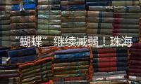 “蝴蝶”继续减弱！珠海市气象台发布台风最新动态→