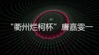 “衢州烂柯杯”唐嘉雯一枝独秀，14名中国棋手晋级16强