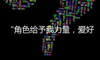 “角色给予我力量，爱好膨胀我梦想“