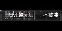 “贵州娃茅酒”，不被娃哈哈承认的“亲戚”�？