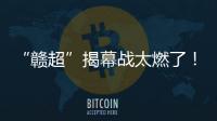 “赣超”揭幕战太燃了
！“南哥”鏖战平“镇南王”