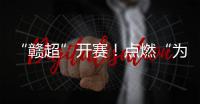 “赣超”开赛
！点燃“为城而战”的盛夏