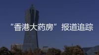 “香港大药房”报道追踪：生产企业被立案调查