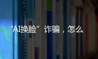 “AI换脸”诈骗
，怎么防
？