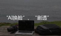 “AI换脸”、“剧透”游戏角色 最高法发布8件知识产权典型案例