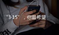 “3·15”
，你最希望曝光什么问题？