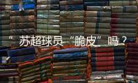 ”苏超球员“脆皮”吗
�？运动医疗专家这么说