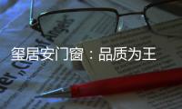 玺居安门窗
：品质为王 匠心铸就品牌无限可能