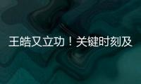王皓又立功！关键时刻及时点醒林诗栋�，在决胜局杀疯了，惊险晋级