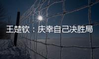 王楚钦：庆幸自己决胜局赢下比赛	，没有想到自己能打进决赛
