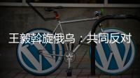 王毅斡旋俄乌：共同反对冷战思维和抵制阵营对抗