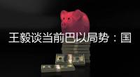 王毅谈当前巴以局势�：国际支持是应尽义务