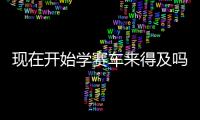 现在开始学赛车来得及吗
？