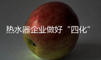 热水器企业做好“四化”策略 赢得未来市场