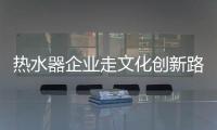 热水器企业走文化创新路 加强品牌影响力