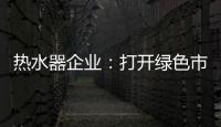 热水器企业�：打开绿色市场 产品质量是重点