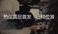 热议国足首发：巴顿位置灵活是变量，日本只能算四队