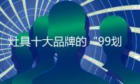 灶具十大品牌的“99划算节” 	，已经“万事俱备 只欠东风”