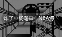 炸了�！杨瀚森�！NBA海报级惊天隔扣