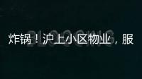 炸锅！沪上小区物业，服务合同竟过期18年
！公共收益	，引发业主质疑