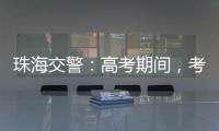 珠海交警：高考期间
，考点周边近20条道路实施交通管制