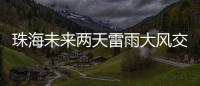 珠海未来两天雷雨大风交加�	，主要集中在这个时间段→