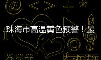 珠海市高温黄色预警！最高气温将达到35℃→