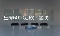 狂降6000万欧！曼联铁心要甩包袱
，碰到西甲穷人，只肯掏2000万欧