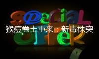猴痘卷土重来：新毒株突现

，世卫拉警报