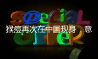 猴痘再次在中国现身	�，意味着什么？