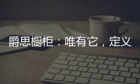爵思橱柜：唯有它，定义了健康、惊艳了时光!