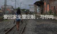 爱回家全屋定制	，与你向往的生活，不期而遇