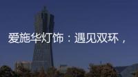爱施华灯饰：遇见双环，遇见爱!