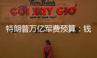 特朗普万亿军费预算：钱从哪儿来�，花到哪里？