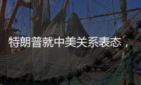 特朗普就中美关系表态，外交部回应