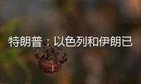 特朗普：以色列和伊朗已同意全面停火