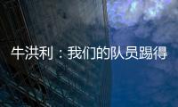 牛洪利
：我们的队员踢得很急躁，新援在磨合上还有一些问题