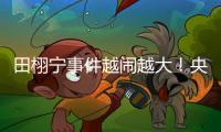田栩宁事件越闹越大
！央妈下场回应，湖南台受牵连，知情人爆狠料