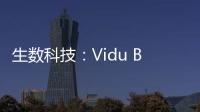 生数科技：Vidu B端客户及调用量环比增长300%