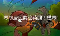 琴澳居民共绘荷韵！横琴这个节气工作坊架起文化交融桥