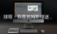 球哥：我是詹姆斯球迷，所以我小时候也看骑士的比赛�！