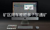矿区用车难题多�	
？宇通矿卡为您破解运营痛点
！
