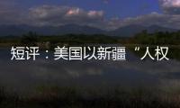 短评：美国以新疆“人权”之名遏华为何注定徒劳？