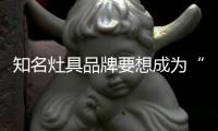 知名灶具品牌要想成为“常胜将军”，就必须长期发展