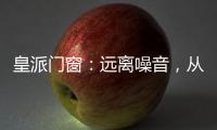 皇派门窗：远离噪音	，从它开始