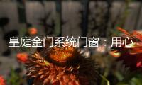 皇庭金门系统门窗
：用心品质、创新为魂